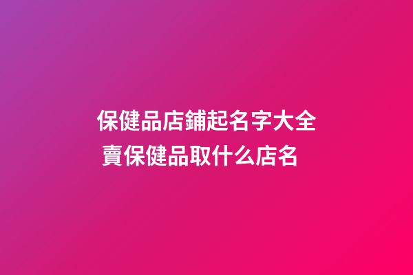 保健品店鋪起名字大全 賣保健品取什么店名-第1張-店鋪起名-玄機派